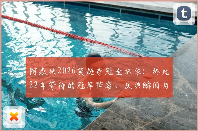 阿森纳2026英超夺冠全记录：终结22年等待的冠军阵容、庆典瞬间与球迷经典口号合集