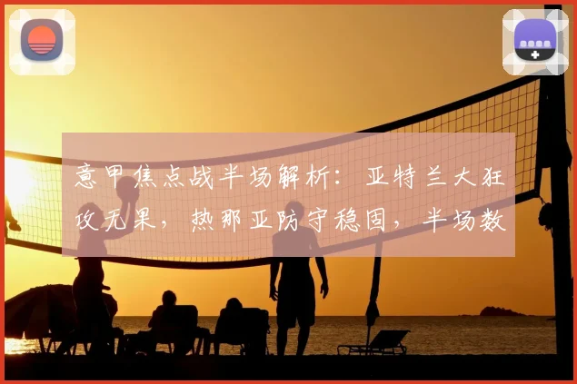 意甲焦点战半场解析:亚特兰大狂攻无果,热那亚防守稳固,半场数据与战术复盘