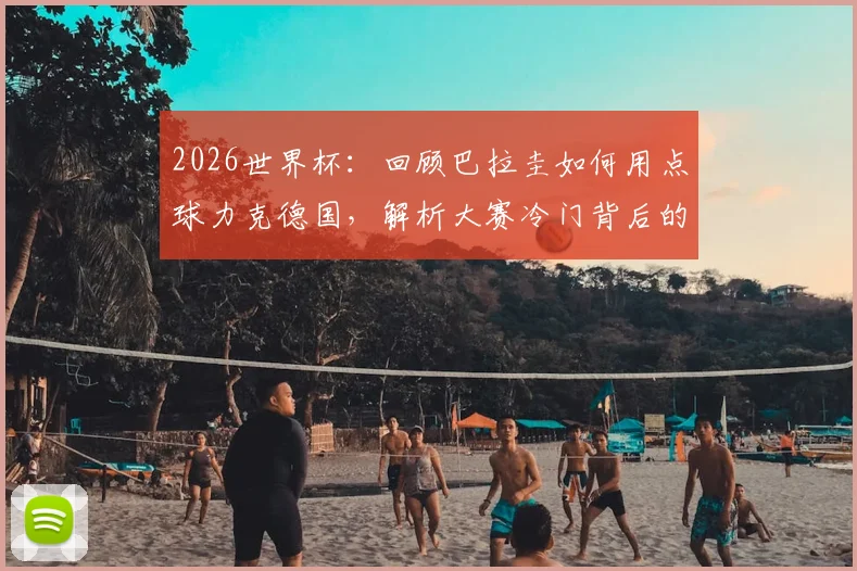 2026世界杯：回顾巴拉圭如何用点球力克德国，解析大赛冷门背后的战术与心理