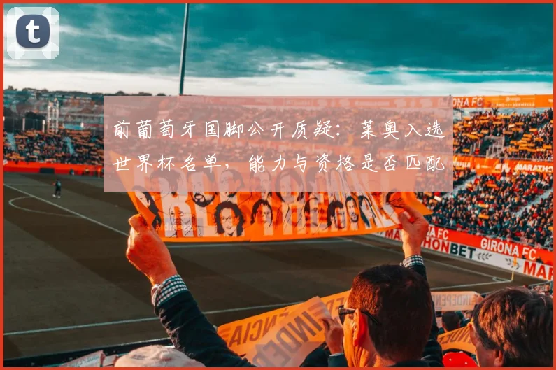 前葡萄牙国脚公开质疑:莱奥入选世界杯名单,能力与资格是否匹配引热议