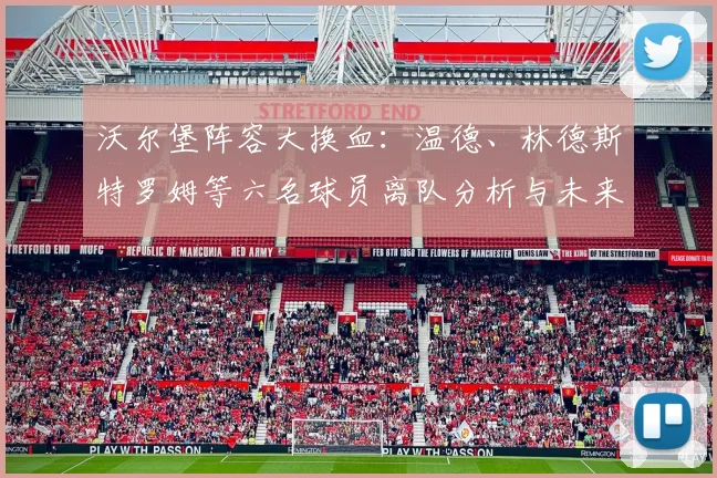 沃尔堡阵容大换血:温德、林德斯特罗姆等六名球员离队分析与未来展望