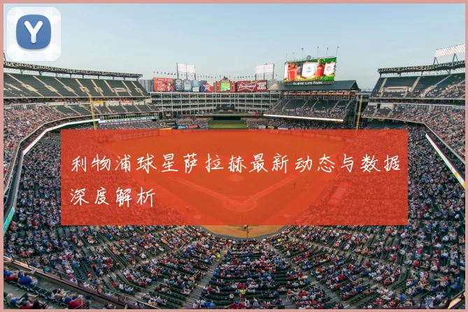 利物浦球星萨拉赫最新动态与数据深度解析