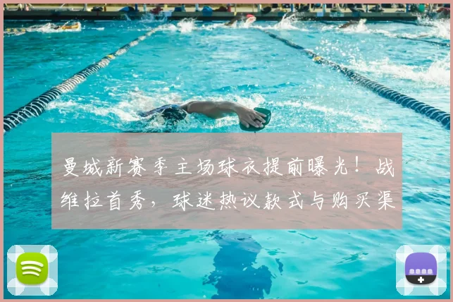曼城新赛季主场球衣提前曝光!战维拉首秀,球迷热议款式与购买渠道