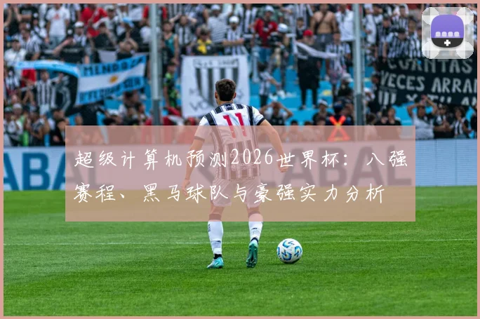 超级计算机预测2026世界杯:八强赛程、黑马球队与豪强实力分析