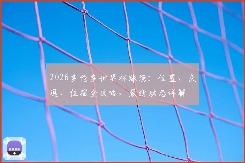 2026多伦多世界杯球场：位置、交通、住宿全攻略，最新动态详解