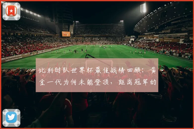 比利时队世界杯最佳战绩回顾:黄金一代为何未能登顶,距离冠军的差距分析