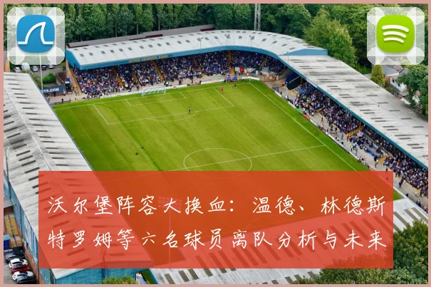 沃尔堡阵容大换血:温德、林德斯特罗姆等六名球员离队分析与未来展望