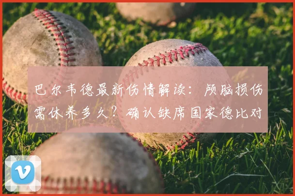 巴尔韦德最新伤情解读:颅脑损伤需休养多久?确认缺席国家德比对皇马有何影响