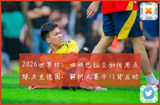 2026世界杯:回顾巴拉圭如何用点球力克德国,解析大赛冷门背后的战术与心理