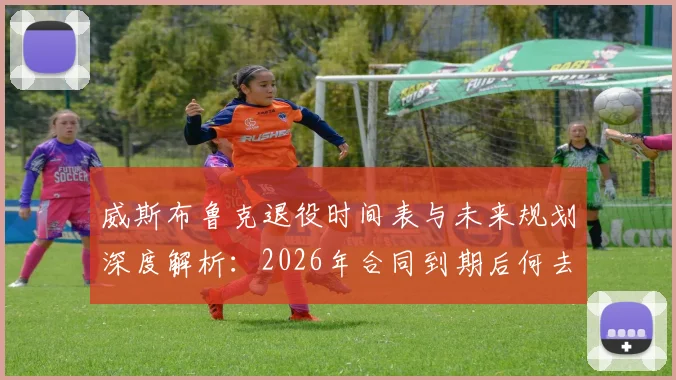 威斯布鲁克退役时间表与未来规划深度解析:2026年合同到期后何去何从?