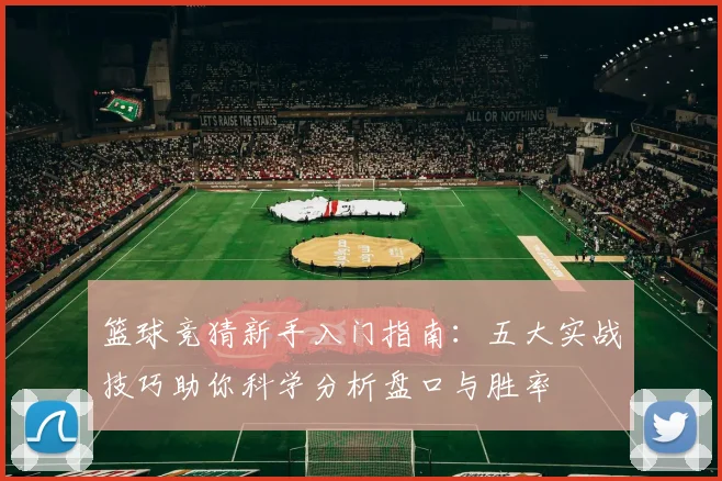 篮球竞猜新手入门指南:五大实战技巧助你科学分析盘口与胜率