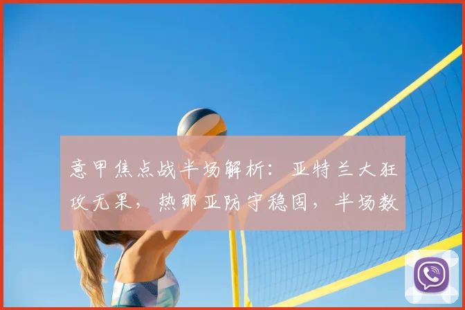 意甲焦点战半场解析:亚特兰大狂攻无果,热那亚防守稳固,半场数据与战术复盘