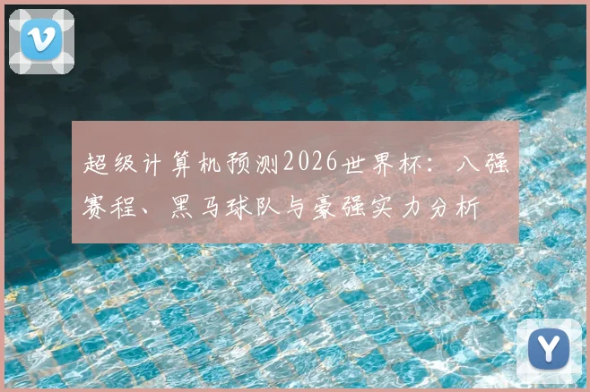 超级计算机预测2026世界杯:八强赛程、黑马球队与豪强实力分析