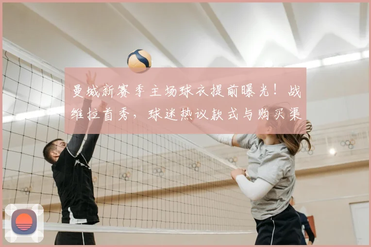 曼城新赛季主场球衣提前曝光！战维拉首秀，球迷热议款式与购买渠道
