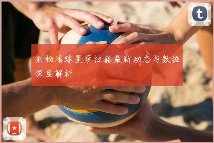 利物浦球星萨拉赫最新动态与数据深度解析
