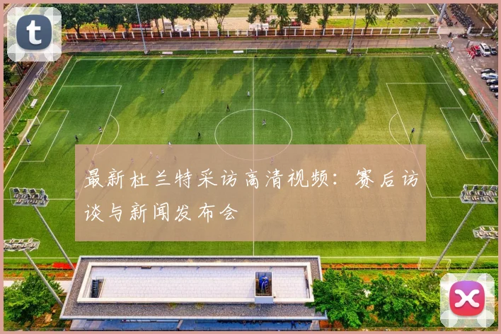 最新杜兰特采访高清视频：赛后访谈与新闻发布会
