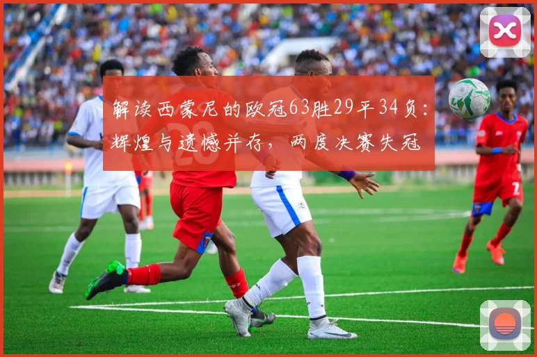 解读西蒙尼的欧冠63胜29平34负:辉煌与遗憾并存,两度决赛失冠